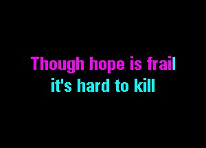 Though hope is frail

it's hard to kill