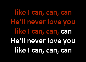 like I can, can, can
He'll never love you

like I can, can, can
He'll never love you
like I can, can, can
