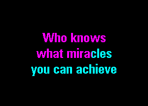 Who knows

what miracles
you can achieve