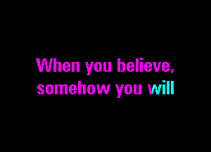 When you believe,

somehow you will