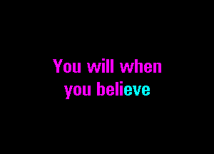 You will when

you believe