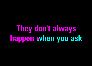 They don't always

happen when you ask