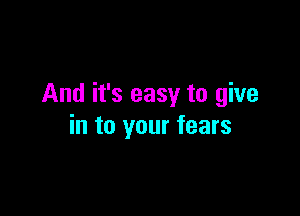 And it's easy to give

in to your fears