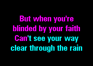 But when you're
blinded by your faith

Can't see your way
clear through the rain
