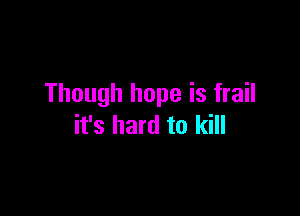 Though hope is frail

it's hard to kill