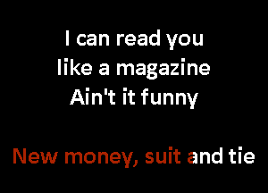 I can read you
like a magazine

Ain't it funny

New money, suit and tie