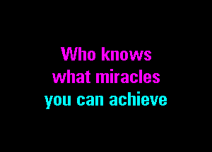 Who knows

what miracles
you can achieve