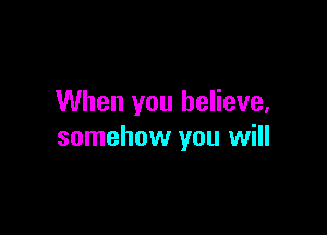 When you believe,

somehow you will