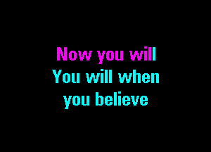 Now you will

You will when
you believe