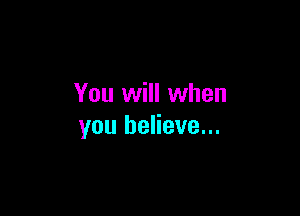 You will when

you believe...
