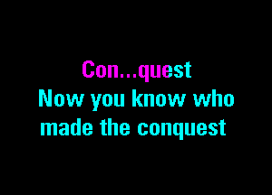 Con...quest

Now you know who
made the conquest