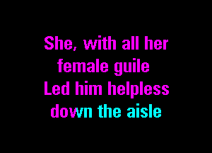 She, with all her
female guile

Led him helpless
down the aisle