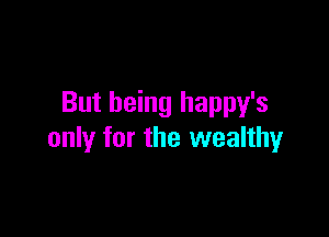 But being happy's

only for the wealthy