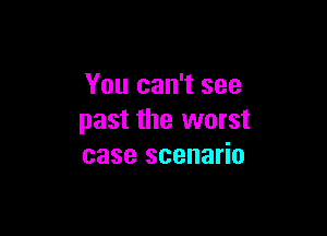 You can't see

past the worst
case scenario