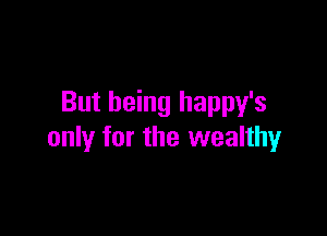 But being happy's

only for the wealthy