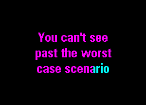 You can't see

past the worst
case scenario