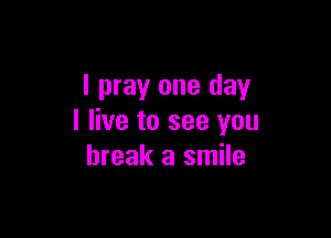 I pray one day

I live to see you
break a smile