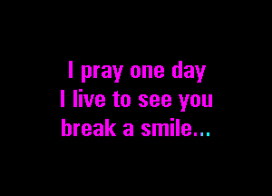 I pray one day

I live to see you
break a smile...