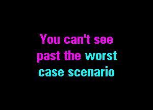 You can't see

past the worst
case scenario
