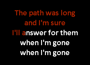 The path was long
and I'm sure

I'll answer for them
when I'm gone
when I'm gone
