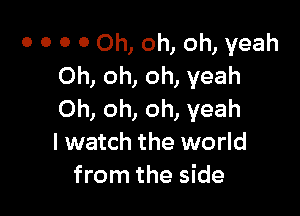 0 0 0 0 Oh, oh, oh, yeah
Oh, oh, oh, yeah

Oh, oh, oh, yeah
I watch the world
from the side