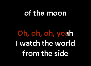 of the moon

Oh, oh, oh, yeah
I watch the world
from the side