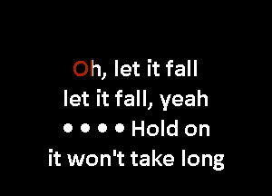 Oh, let it fall

let it fall, yeah
0 0 0 0 Hold on
it won't take long