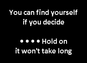 You can find yourself
if you decide

0 0 0 0 Hold on
it won't take long