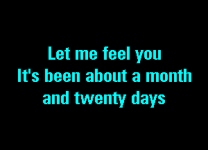 Let me feel you

It's been about a month
and twenty days