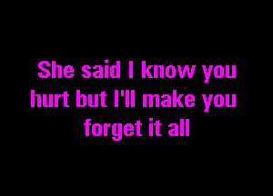 She said I know you

hurt but I'll make you
forget it all