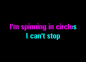 I'm spinning in circles

I can't stop
