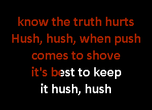 know the truth hurts
Hush, hush, when push
comes to shove

it's best to keep
it hush, hush
