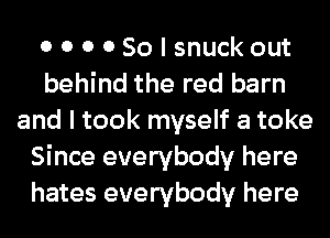 0 0 0 0 So I snuck out
behind the red barn
and I took myself a toke
Since everybody here
hates everybody here