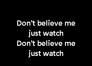 Don't believe me

just watch
Don't believe me
just watch