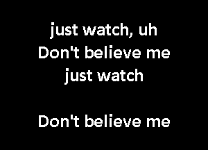 just watch, uh
Don't believe me

just watch

Don't believe me