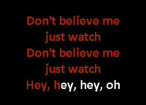 Don't believe me
just watch

Don't believe me
just watch
Hey, hey, hey, oh