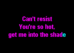 Can't resist

You're so hot.
get me into the shade