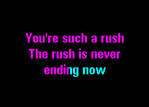 You're such a rush

The rush is never
ending now