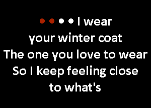 0 0 0 0 I wear
your winter coat

The one you love to wear
So I keep feeling close
to what's