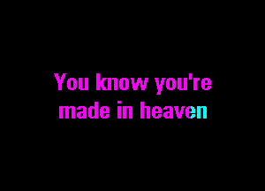 You know you're

made in heaven