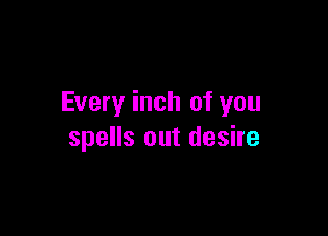 Every inch of you

spells out desire