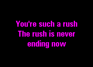 You're such a rush

The rush is never
ending now