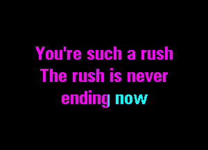 You're such a rush

The rush is never
ending now
