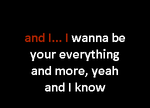 and l... I wanna be

your everything
and more, yeah
and I know