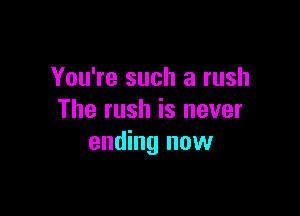 You're such a rush

The rush is never
ending now