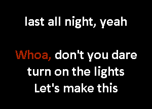 last all night, yeah

Whoa, don't you dare
turn on the lights
Let's make this
