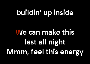 buildin' up inside

We can make this
last all night
Mmm, feel this energy