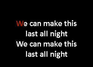 We can make this

last all night
We can make this
last all night