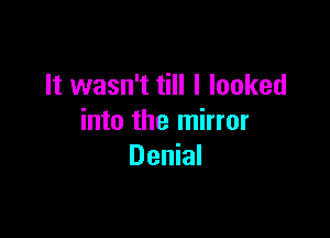 It wasn't till I looked

into the mirror
Denial