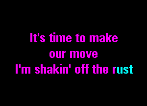 It's time to make

our move
I'm shakin' off the rust